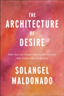 The Architecture of Desire : How the Law Shapes Interracial Intimacy and Perpetuates Inequality