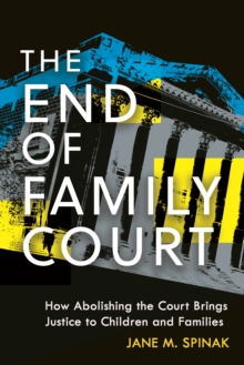 The End of Family Court : How Abolishing the Court Brings Justice to Children and Families