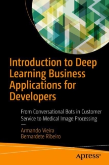 Introduction to Deep Learning Business Applications for Developers : From Conversational Bots in Customer Service to Medical Image Processing, Paperback / softback Book Introduction to Deep Learning Business Applications for Developers : From Conversational Bots in Customer Service to Medical Image Processing, Paperback / softback Book