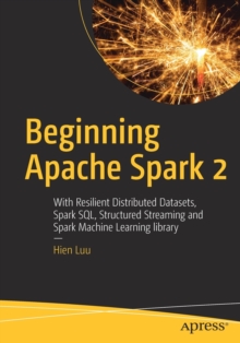 Beginning Apache Spark 2 : With Resilient Distributed Datasets, Spark SQL, Structured Streaming and Spark Machine Learning library, Paperback / softback Book Beginning Apache Spark 2 : With Resilient Distributed Datasets, Spark SQL, Structured Streaming and Spark Machine Learning library, Paperback / softback Book