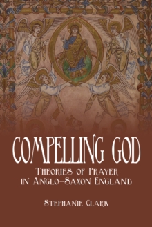 Compelling God : Theories of Prayer in Anglo-Saxon England