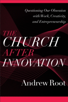 The Church after Innovation (Ministry in a Secular Age Book #5) : Questioning Our Obsession with Work, Creativity, and Entrepreneurship