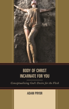 Body of Christ Incarnate for You : Conceptualizing God's Desire for the Flesh
