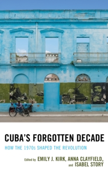 Cuba's Forgotten Decade : How the 1970s Shaped the Revolution