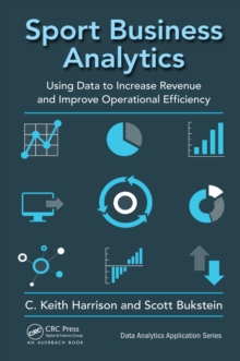 Sport Business Analytics : Using Data to Increase Revenue and Improve Operational Efficiency