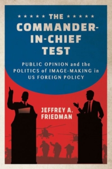 The Commander-in-Chief Test : Public Opinion and the Politics of Image-Making in US Foreign Policy