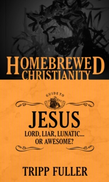 The Homebrewed Christianity Guide to Jesus : Lord, Liar, Lunatic, Or Awesome?