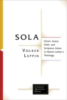 Sola : Christ, Grace, Faith, and Scripture Alone in Martin Luther's Theology