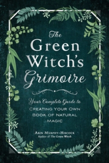 The Green Witch's Grimoire : Your Complete Guide to Creating Your Own Book of Natural Magic