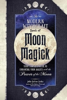 The Modern Witchcraft Book of Moon Magick : Your Complete Guide to Enhancing Your Magick with the Power of the Moon