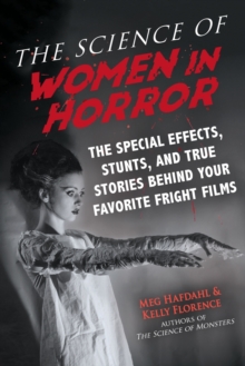 The Science of Women in Horror : The Special Effects, Stunts, and True Stories Behind Your Favorite Fright Films