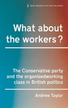 What About the Workers? : The Conservative Party and the Organised Working Class in British Politics