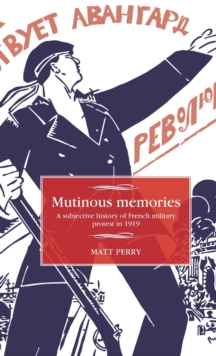 Mutinous Memories : A Subjective History of French Military Protest in 1919