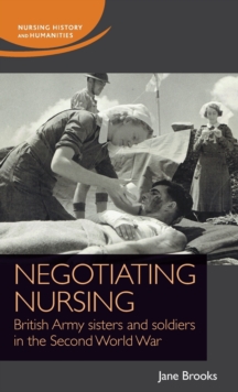Negotiating Nursing : British Army Sisters and Soldiers in the Second World War
