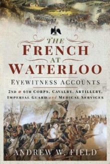 The French at Waterloo: Eyewitness Accounts : 2nd and 6th Corps, Cavalry, Artillery, Foot Guard and Medical Services, Hardback Book The French at Waterloo: Eyewitness Accounts : 2nd and 6th Corps, Cavalry, Artillery, Foot Guard and Medical Services, Hardback Book