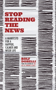 Stop Reading the News : A Manifesto for a Happier, Calmer and Wiser Life, Hardback Book Stop Reading the News : A Manifesto for a Happier, Calmer and Wiser Life, Hardback Book
