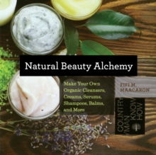 Natural Beauty Alchemy : Make Your Own Organic Cleansers, Creams, Serums, Shampoos, Balms, and More