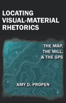 Locating Visual-Material Rhetorics : The Map, the Mill, and the GPS
