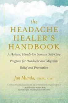 The Headache Healer's Handbook : A Holistic, Hands-On Somatic Self-care Program for Headache and Migraine Relief and Prevention, Paperback / softback Book The Headache Healer's Handbook : A Holistic, Hands-On Somatic Self-care Program for Headache and Migraine Relief and Prevention, Paperback / softback Book
