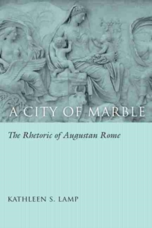 A City of Marble : The Rhetoric of Augustan Rome