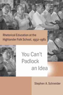 You Can’t Padlock an Idea : Rhetorical Education at the Highlander Folk School, 1932–1961