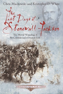 The Last Days of Stonewall Jackson : The Mortal Wounding of the Confederacy's Greatest Icon