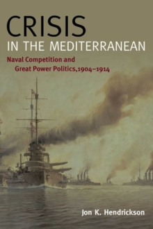 Crisis in the Mediterranean : Naval Competition and Great Power Politics, 1904-1914