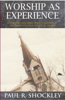 Worship as Experience : An Inquiry into John Dewey's Aesthetics, the Community, and the Local Church, Paperback / softback Book Worship as Experience : An Inquiry into John Dewey's Aesthetics, the Community, and the Local Church, Paperback / softback Book