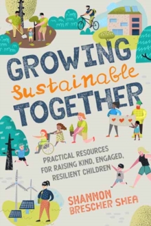 Growing Sustainable Together : Practical Resources for Raising Kind, Engaged, Resilient Children, Paperback / softback Book Growing Sustainable Together : Practical Resources for Raising Kind, Engaged, Resilient Children, Paperback / softback Book