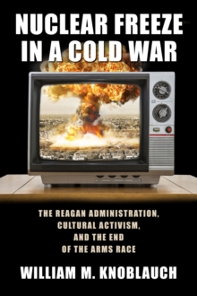 Nuclear Freeze in a Cold War : The Reagan Administration, Cultural Activism, and the End of the Arms Race