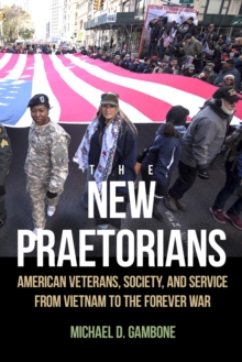 The New Praetorians : American Veterans, Society, and Service from Vietnam to the Forever War