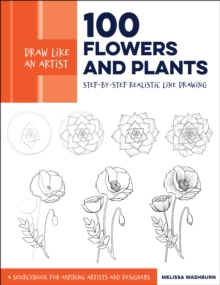 Draw Like an Artist: 100 Flowers and Plants : Step-by-Step Realistic Line Drawing * A Sourcebook for Aspiring Artists and Designers Volume 2