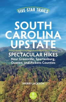 Five-Star Trails: South Carolina Upstate : 30 Spectacular Hikes Near Greenville, Spartanburg, Oconee, and Pickens Counties