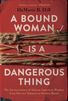 A Bound Woman Is a Dangerous Thing : The Incarceration of African American Women from Harriet Tubman to Sandra Bland, Hardback Book A Bound Woman Is a Dangerous Thing : The Incarceration of African American Women from Harriet Tubman to Sandra Bland, Hardback Book
