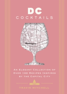 D.C. Cocktails : An Elegant Collection of Over 100 Recipes Inspired by the U.S. Capital