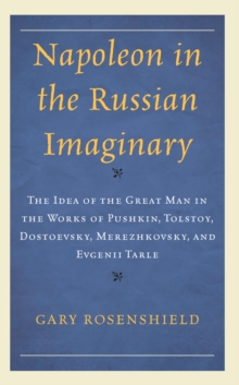 Napoleon in the Russian Imaginary : The Idea of the Great Man in the Works of Pushkin, Tolstoy, Dostoevsky, Merezhkovsky, and Evgenii Tarle
