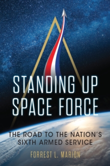 Standing Up Space Force : The Road to the Nation's Sixth Armed Service