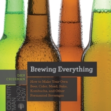 Brewing Everything : How to Make Your Own Beer, Cider, Mead, Sake, Kombucha, and Other Fermented Beverages