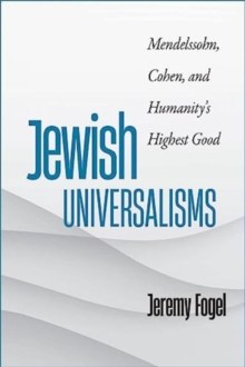 Jewish Universalisms : Mendelssohn, Cohen, and Humanity’s Highest Good