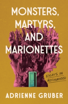 Monsters, Martyrs, and Marionettes : Essays on Motherhood