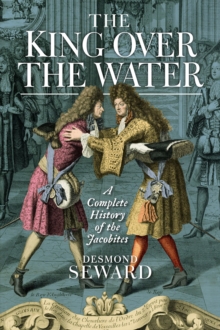 The King Over the Water : A Complete History of the Jacobites, Hardback Book The King Over the Water : A Complete History of the Jacobites, Hardback Book