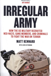 Irregular Army : How the US Military Recruited Neo-Nazis, Gang Members, and Criminals to Fight the War on Terror, Paperback / softback Book Irregular Army : How the US Military Recruited Neo-Nazis, Gang Members, and Criminals to Fight the War on Terror, Paperback / softback Book