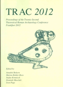 TRAC 2012 : Proceedings of the Twenty-Second Annual Theoretical Roman Archaeology Conference, Frankfurt 2012