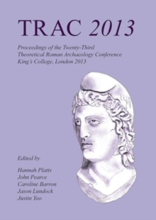 TRAC 2013 : Proceedings of the Twenty-Third Annual Theoretical Roman Archaeology Conference, London 2013