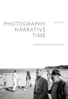 Photography, Narrative, Time : Imaging our Forensic Imagination