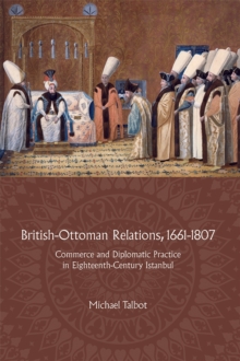British-Ottoman Relations, 1661-1807 - Commerce and Diplomatic Practice in Eighteenth-Century Istanbul, Hardback Book British-Ottoman Relations, 1661-1807 - Commerce and Diplomatic Practice in Eighteenth-Century Istanbul, Hardback Book