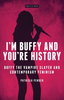 I'm Buffy and You're History : Buffy the Vampire Slayer and Contemporary Feminism