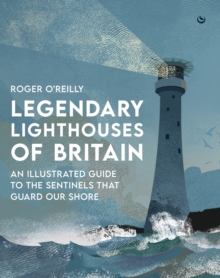 Legendary Lighthouses of Britain : An Illustrated Guide to the Sentinels that Guard Our Shore