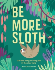 Be More Sloth : Get the Hang of Living Life in the Slow Lane
