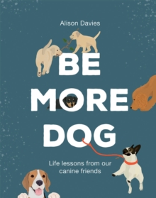 Be More Dog : Life Lessons from Our Canine Friends